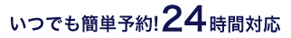 いつでも簡単予約! 24時間対応